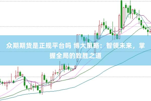 众期期货是正规平台吗 博大策略：智领未来，掌握全局的致胜之道