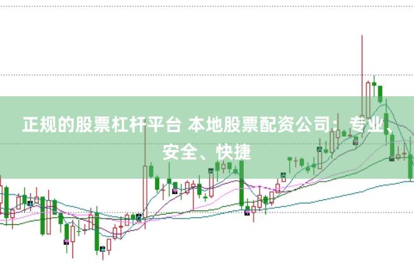 正规的股票杠杆平台 本地股票配资公司：专业、安全、快捷