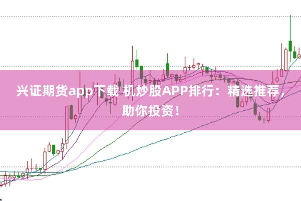 兴证期货app下载 机炒股APP排行：精选推荐，助你投资！