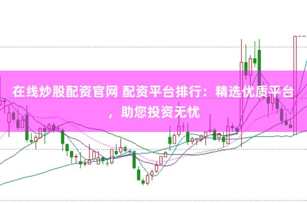 在线炒股配资官网 配资平台排行：精选优质平台，助您投资无忧