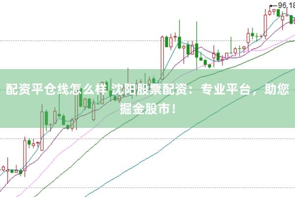 配资平仓线怎么样 沈阳股票配资：专业平台，助您掘金股市！