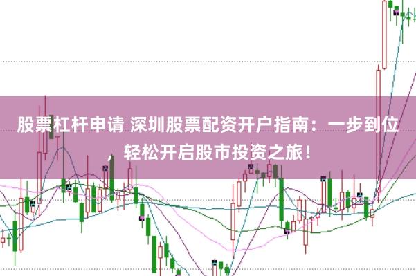 股票杠杆申请 深圳股票配资开户指南：一步到位，轻松开启股市投资之旅！