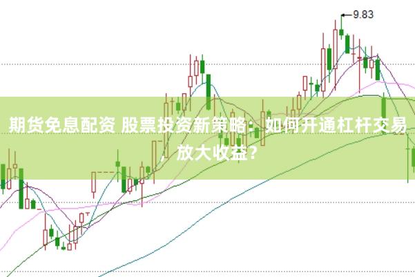 期货免息配资 股票投资新策略：如何开通杠杆交易，放大收益？