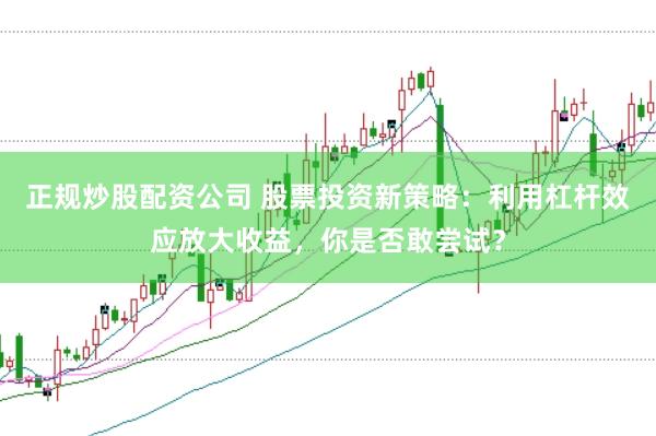 正规炒股配资公司 股票投资新策略：利用杠杆效应放大收益，你是否敢尝试？