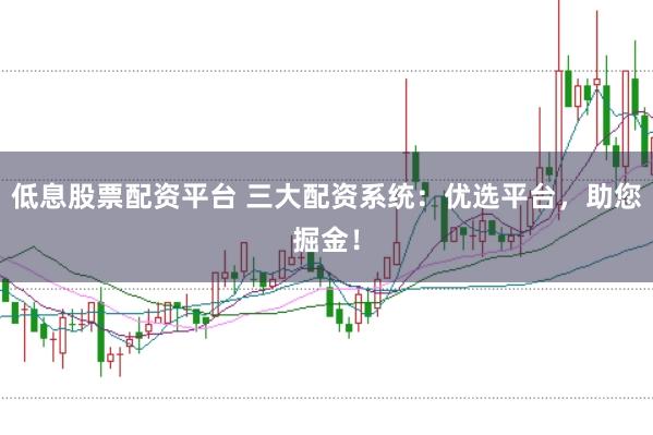低息股票配资平台 三大配资系统：优选平台，助您掘金！