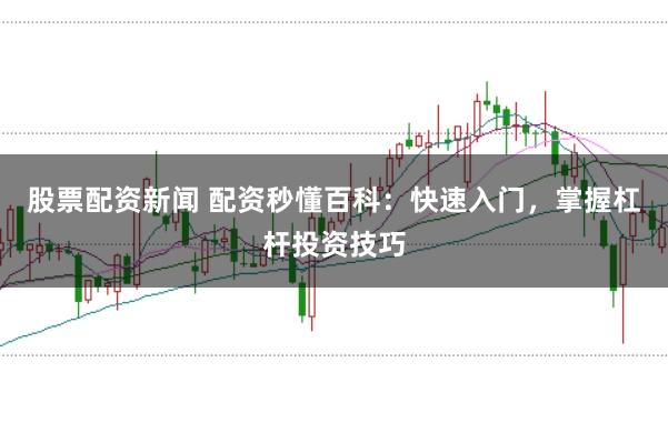 股票配资新闻 配资秒懂百科：快速入门，掌握杠杆投资技巧