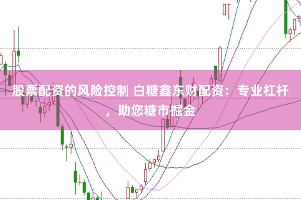 股票配资的风险控制 白糖鑫东财配资：专业杠杆，助您糖市掘金