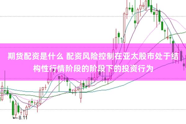 期货配资是什么 配资风险控制在亚太股市处于结构性行情阶段的阶段下的投资行为