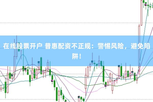 在线股票开户 普惠配资不正规：警惕风险，避免陷阱！
