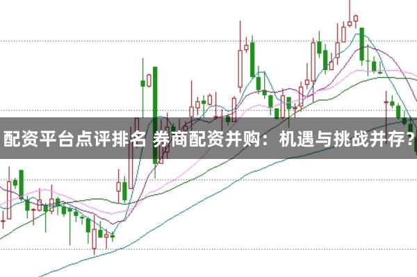 配资平台点评排名 券商配资并购：机遇与挑战并存？