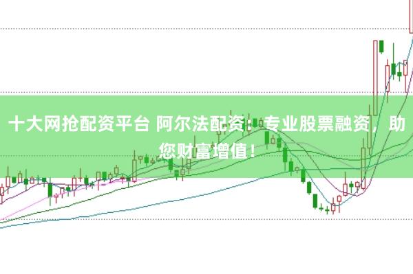 十大网抢配资平台 阿尔法配资：专业股票融资，助您财富增值！