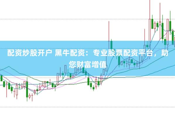 配资炒股开户 黑牛配资：专业股票配资平台，助您财富增值