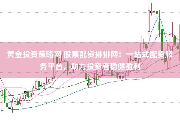 黄金投资策略网 股票配资排排网：一站式配资服务平台，助力投资者稳健盈利