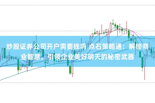 炒股证券公司开户需要钱吗 点石策略通：解锁商业智慧，引领企业美好明天的秘密武器