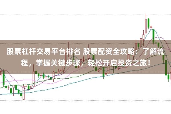 股票杠杆交易平台排名 股票配资全攻略：了解流程，掌握关键步骤，轻松开启投资之旅！
