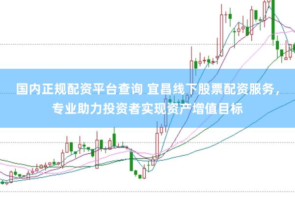 国内正规配资平台查询 宜昌线下股票配资服务，专业助力投资者实现资产增值目标