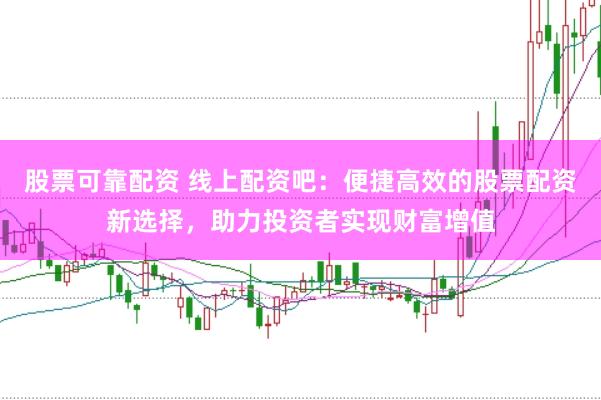 股票可靠配资 线上配资吧：便捷高效的股票配资新选择，助力投资者实现财富增值