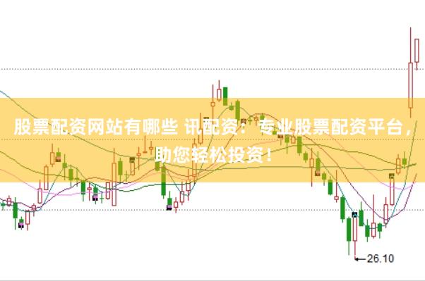 股票配资网站有哪些 讯配资：专业股票配资平台，助您轻松投资！