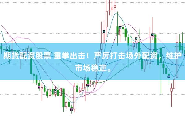 期货配资股票 重拳出击！严厉打击场外配资，维护市场稳定。