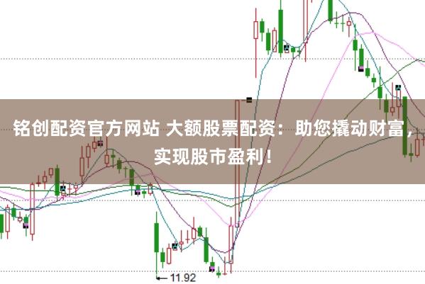 铭创配资官方网站 大额股票配资：助您撬动财富，实现股市盈利！