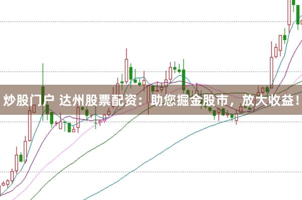 炒股门户 达州股票配资：助您掘金股市，放大收益！