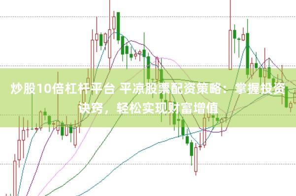 炒股10倍杠杆平台 平凉股票配资策略：掌握投资诀窍，轻松实现财富增值