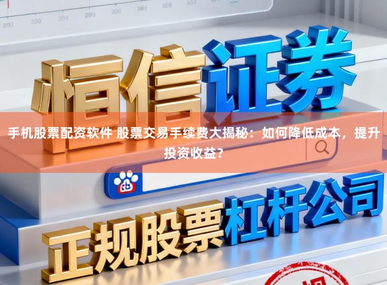 手机股票配资软件 股票交易手续费大揭秘：如何降低成本，提升投资收益？
