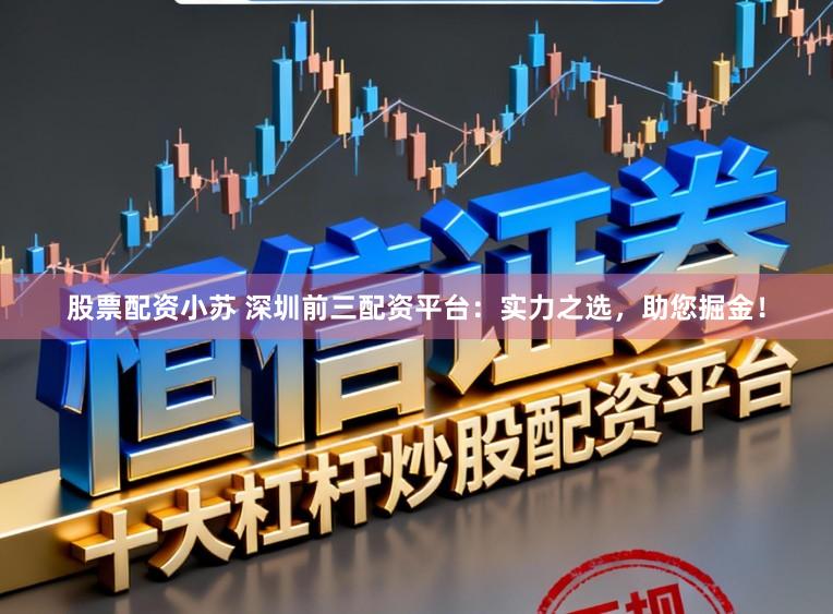 股票配资小苏 深圳前三配资平台：实力之选，助您掘金！