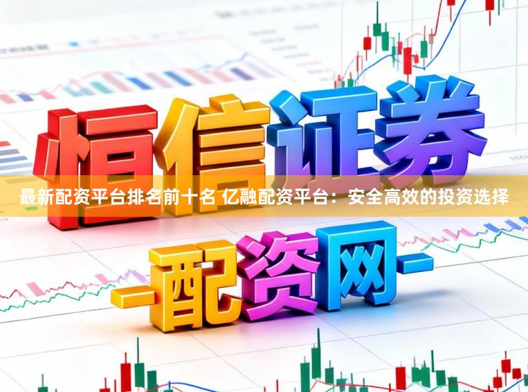 最新配资平台排名前十名 亿融配资平台：安全高效的投资选择