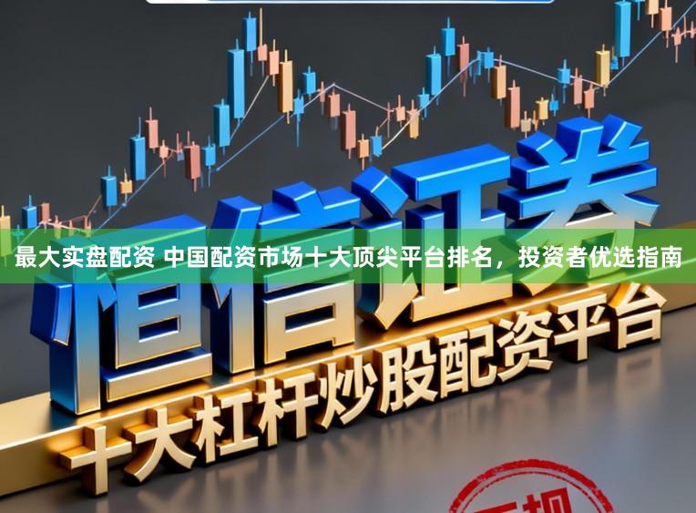 最大实盘配资 中国配资市场十大顶尖平台排名，投资者优选指南