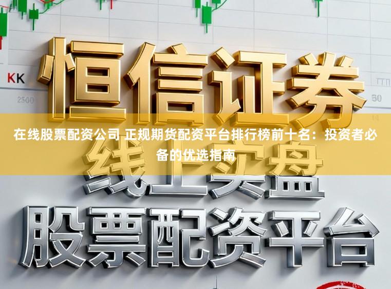 在线股票配资公司 正规期货配资平台排行榜前十名：投资者必备的优选指南