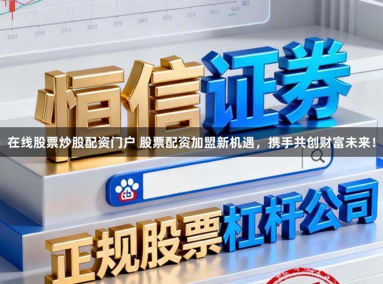 在线股票炒股配资门户 股票配资加盟新机遇，携手共创财富未来！