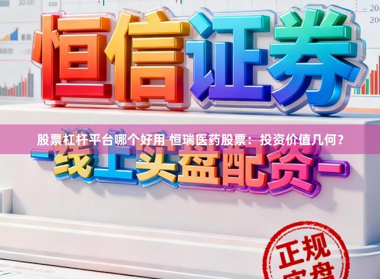 股票杠杆平台哪个好用 恒瑞医药股票：投资价值几何？
