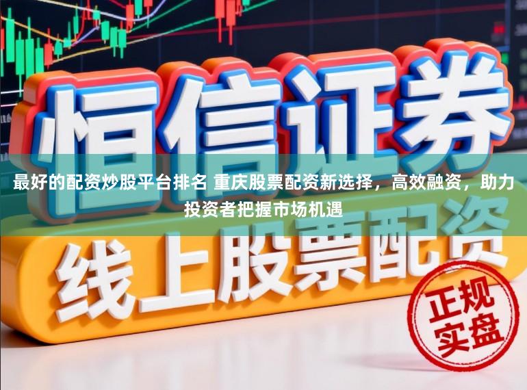 最好的配资炒股平台排名 重庆股票配资新选择，高效融资，助力投资者把握市场机遇