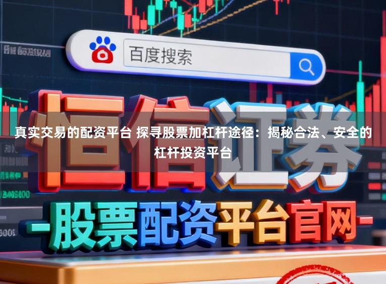真实交易的配资平台 探寻股票加杠杆途径：揭秘合法、安全的杠杆投资平台
