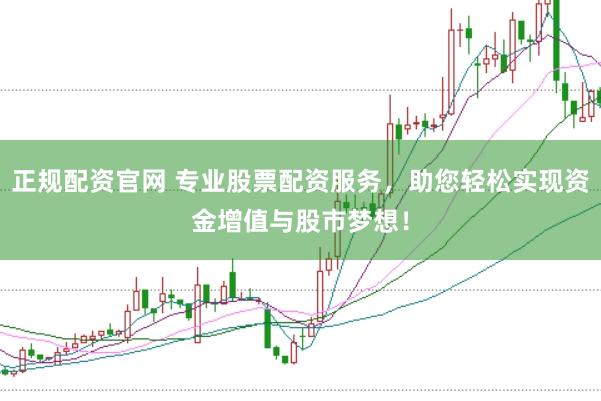 正规配资官网 专业股票配资服务，助您轻松实现资金增值与股市梦想！