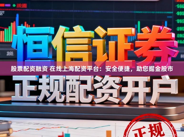股票配资融资 在线上海配资平台：安全便捷，助您掘金股市