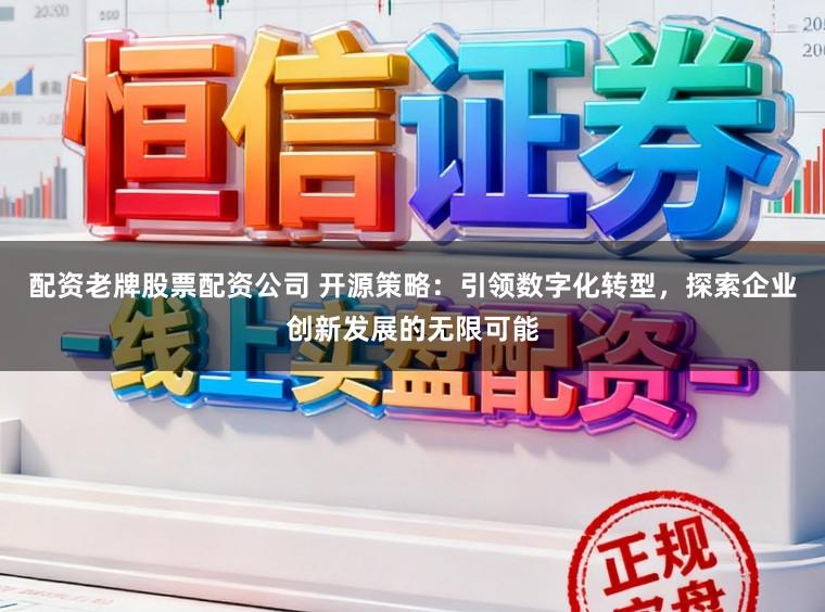 配资老牌股票配资公司 开源策略：引领数字化转型，探索企业创新发展的无限可能