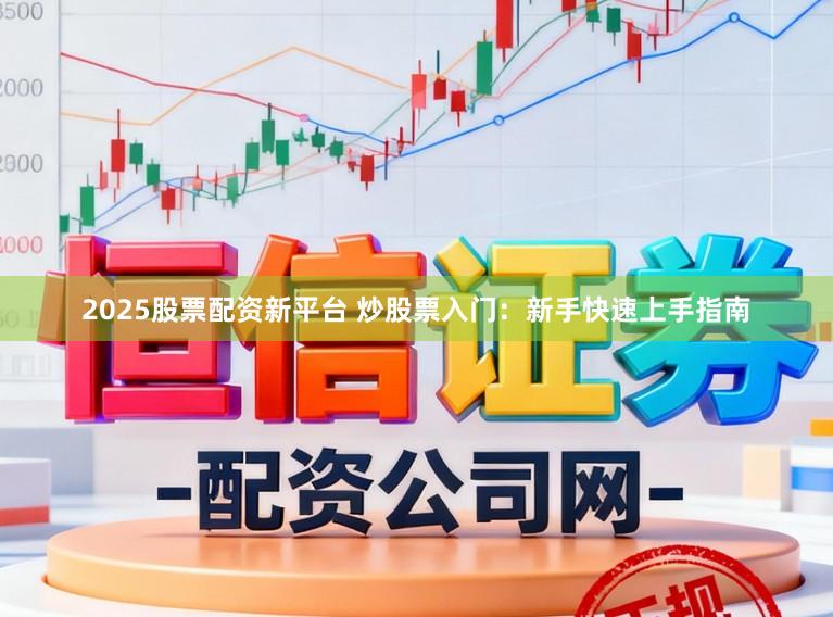 2025股票配资新平台 炒股票入门：新手快速上手指南