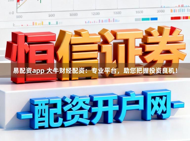 易配资app 大牛财经配资：专业平台，助您把握投资良机！