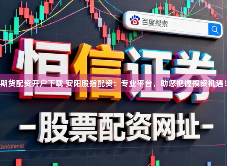 期货配资开户下载 安阳股指配资：专业平台，助您把握投资机遇！
