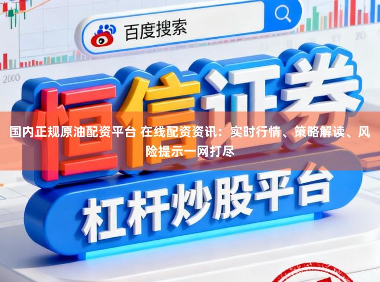 国内正规原油配资平台 在线配资资讯：实时行情、策略解读、风险提示一网打尽