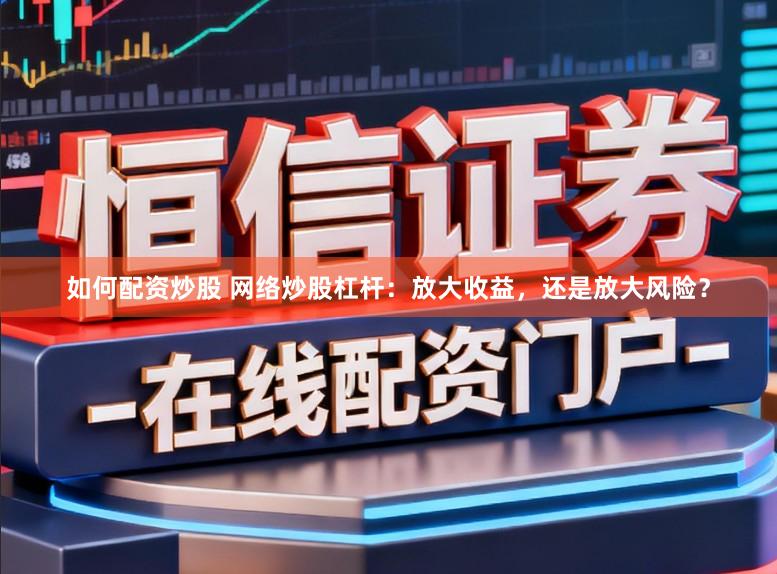 如何配资炒股 网络炒股杠杆：放大收益，还是放大风险？