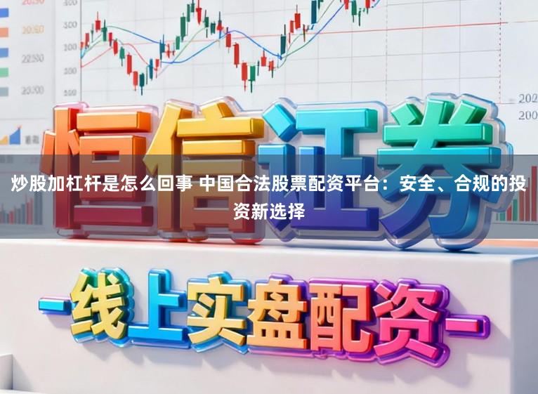 炒股加杠杆是怎么回事 中国合法股票配资平台：安全、合规的投资新选择