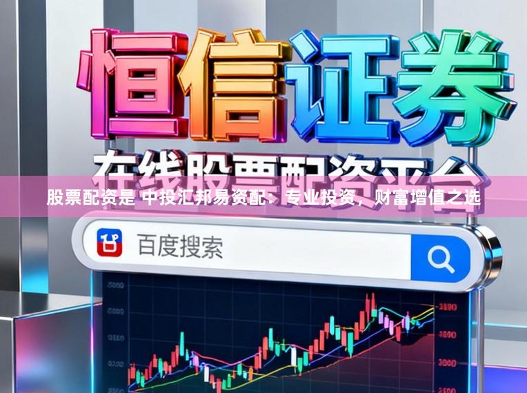股票配资是 中投汇邦易资配：专业投资，财富增值之选