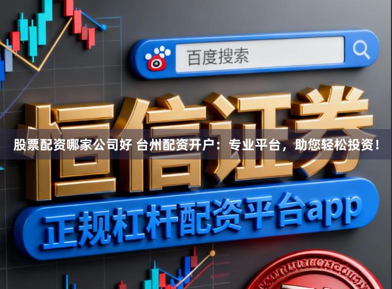股票配资哪家公司好 台州配资开户：专业平台，助您轻松投资！