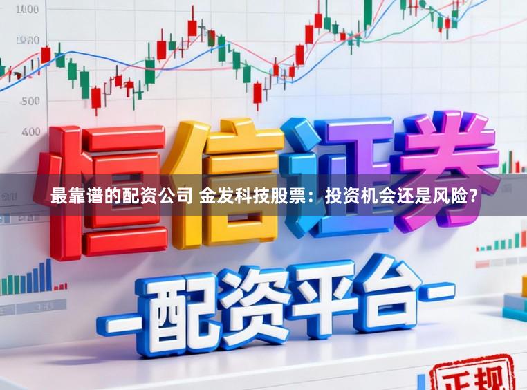 最靠谱的配资公司 金发科技股票：投资机会还是风险？