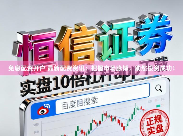 免息配资开户 最新配资资讯：把握市场脉搏，助您投资成功！