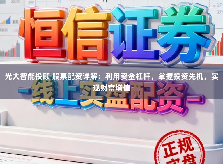 光大智能投顾 股票配资详解：利用资金杠杆，掌握投资先机，实现财富增值