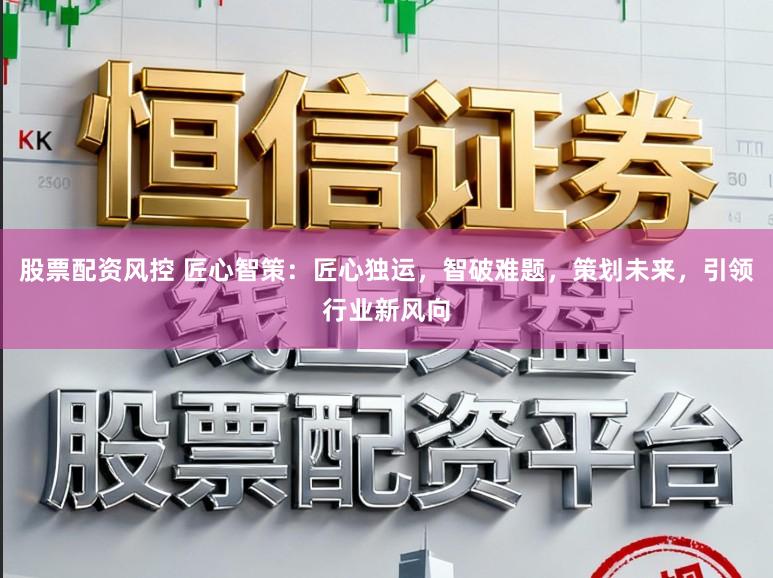 股票配资风控 匠心智策：匠心独运，智破难题，策划未来，引领行业新风向